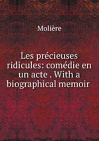 Les precieuses ridicules: comedie en un acte . With a biographical memoir .
