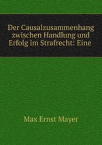 Der Causalzusammenhang zwischen Handlung und Erfolg im Strafrecht: Eine .