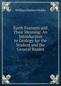 Earth Features and Their Meaning: An Introduction to Geology for the Student and the General Reader