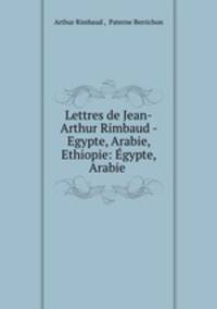 Lettres de Jean-Arthur Rimbaud - Egypte, Arabie, Ethiopie: gypte, Arabie .