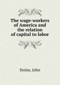 The wage-workers of America and the relation of capital to labor