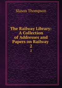 The Railway Library: A Collection of Addresses and Papers on Railway .. 2