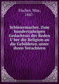 Schleiermacher. Zum hundertjahrigen Gedachtnis der Reden U?ber die Religion an die Gebildeten unter ihren Verachtern