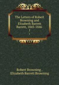 The Letters of Robert Browning and Elizabeth Barrett Barrett, 1845-1846 .. 1
