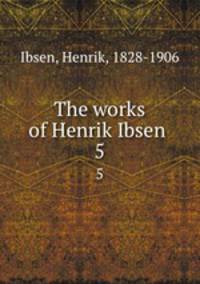 The works of Henrik Ibsen . 5