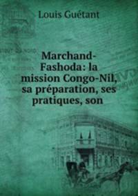 Marchand-Fashoda: la mission Congo-Nil, sa preparation, ses pratiques, son .