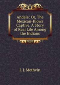 Andele: Or, The Mexican-Kiowa Captive. A Story of Real Life Among the Indians