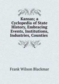 Kansas; a Cyclopedia of State History, Embracing Events, Institutions, Industries, Counties .