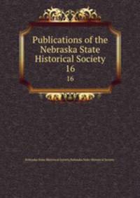 Publications of the Nebraska State Historical Society. 16