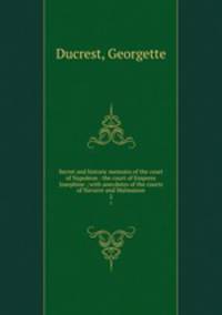 Secret and historic memoirs of the court of Napoleon : the court of Empress Josephine ; with anecdotes of the courts of Navarre and Malmaison. 2