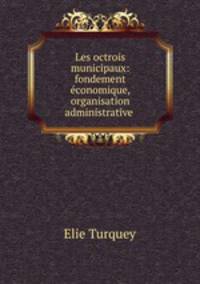 Les octrois municipaux: fondement economique, organisation administrative .