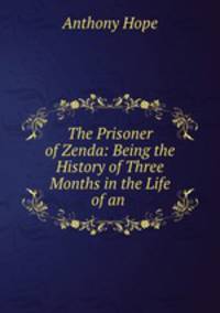 The Prisoner of Zenda: Being the History of Three Months in the Life of an .