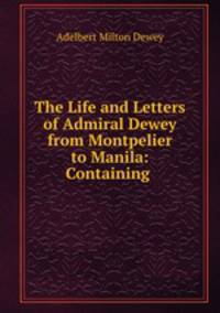 The Life and Letters of Admiral Dewey from Montpelier to Manila: Containing .