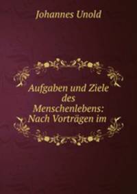 Aufgaben und Ziele des Menschenlebens: Nach Vortragen im .
