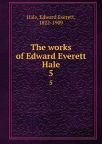 The works of Edward Everett Hale. 5