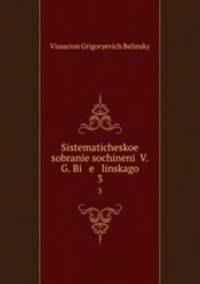 Sistematicheskoe sobranie sochinenii V.G. Bi e linskago