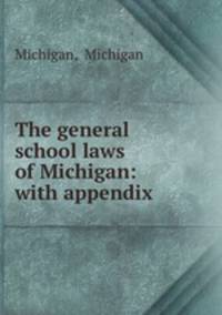 The general school laws of Michigan: with appendix