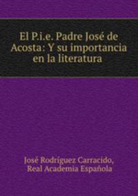 El P.i.e. Padre Jose de Acosta: Y su importancia en la literatura .