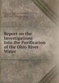 Report on the Investigations Into the Purification of the Ohio River Water .