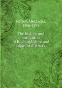 The history and antiquities of Roxburghshire and adjacent districts .. 1