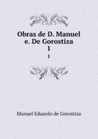 Obras de D. Manuel e. De Gorostiza. 1