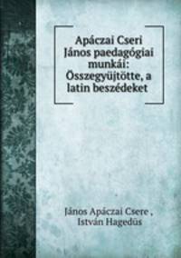 Apaczai Cseri Janos paedagogiai munkai: Osszegyujtotte, a latin beszedeket .