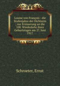 Louise von Francois : die Stufenjahre der Dichterin ; zur Erinnerung an die 100. Wiederkehr ihres Geburtstages am 27. Juni 1917