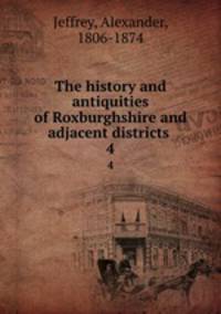 The history and antiquities of Roxburghshire and adjacent districts .. 4