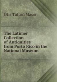The Latimer Collection of Antiquities from Porto Rico in the National Museum .