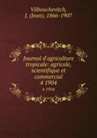 Journal d`agriculture tropicale: agricole, scientifique et commercial. 4 1904