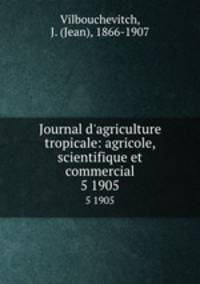 Journal d`agriculture tropicale: agricole, scientifique et commercial. 5 1905