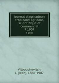 Journal d`agriculture tropicale: agricole, scientifique et commercial. 7 1907