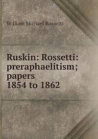 Ruskin: Rossetti: preraphaelitism; papers 1854 to 1862