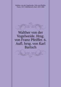 Walther von der Vogelweide. Hrsg. von Franz Pfeiffer. 6. Aufl. hrsg. von Karl Bartsch