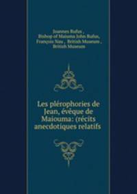 Les plerophories de Jean, eveque de Maiouma: (recits anecdotiques relatifs .