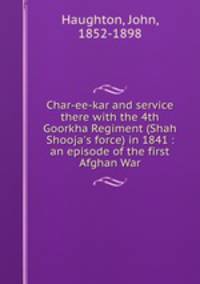 Char-ee-kar and service there with the 4th Goorkha Regiment (Shah Shooja
