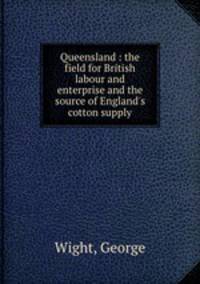 Queensland : the field for British labour and enterprise and the source of England
