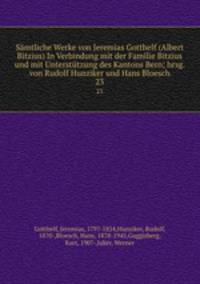 Smtliche Werke von Jeremias Gotthelf (Albert Bitzius) In Verbindung mit der Familie Bitzius und mit Untersttzung des Kantons Bern; hrsg. von Rudolf Hunziker und Hans Bloesch. 23