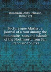 Picturesque Alaska : a journal of a tour among the mountains, seas and islands of the Northwest, from San Francisco to Sitka