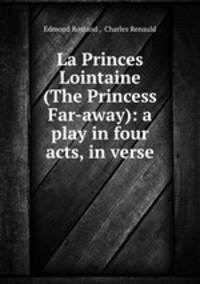 La Princes Lointaine (The Princess Far-away): a play in four acts, in verse