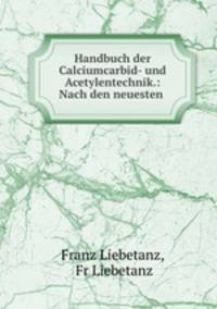 Handbuch der Calciumcarbid- und Acetylentechnik.: Nach den neuesten .
