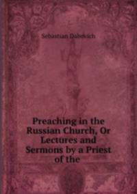 Preaching in the Russian Church, Or Lectures and Sermons by a Priest of the .