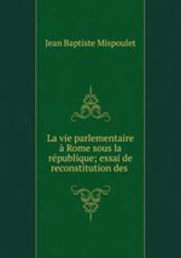 La vie parlementaire a Rome sous la republique; essai de reconstitution des .