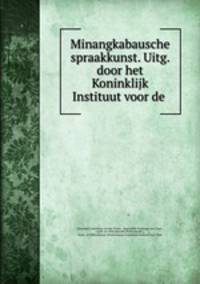 Minangkabausche spraakkunst. Uitg. door het Koninklijk Instituut voor de .
