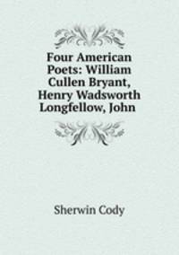 Four American Poets: William Cullen Bryant, Henry Wadsworth Longfellow, John .