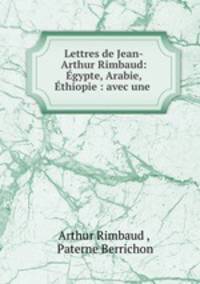 Lettres de Jean-Arthur Rimbaud: Egypte, Arabie, Ethiopie : avec une .