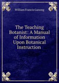 The Teaching Botanist: A Manual of Information Upon Botanical Instruction .