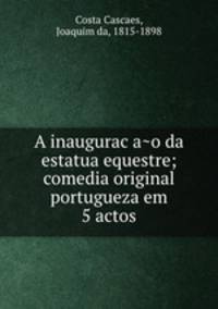 A inaugurac?a?o da estatua equestre; comedia original portugueza em 5 actos