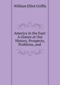 America in the East: A Glance at Our History, Prospects, Problems, and .