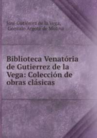Biblioteca Venatoria de Gutierrez de la Vega: Coleccion de obras clasicas .